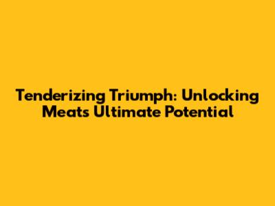 Tenderizing Triumph: Unlocking Meat's Ultimate Potential