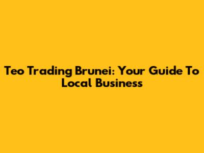 Teo Trading Brunei: Your Guide To Local Business