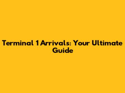 Terminal 1 Arrivals: Your Ultimate Guide