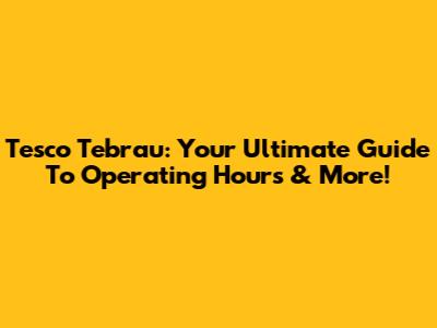Tesco Tebrau: Your Ultimate Guide To Operating Hours & More!
