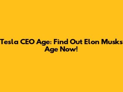 Tesla CEO Age: Find Out Elon Musk's Age Now!
