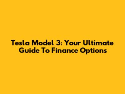 Tesla Model 3: Your Ultimate Guide To Finance Options