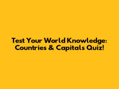 Test Your World Knowledge: Countries & Capitals Quiz!