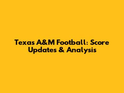 Texas A&M Football: Score Updates & Analysis