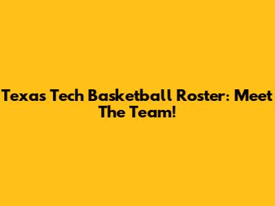 Texas Tech Basketball Roster: Meet The Team!