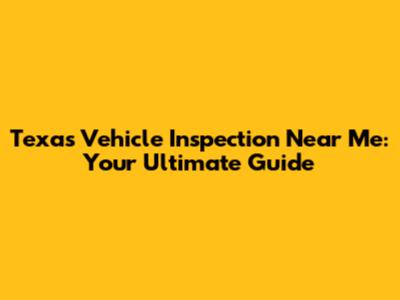 Texas Vehicle Inspection Near Me: Your Ultimate Guide