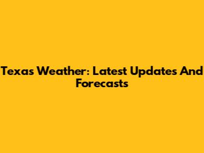 Texas Weather: Latest Updates And Forecasts