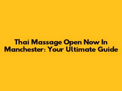 Thai Massage Open Now In Manchester: Your Ultimate Guide