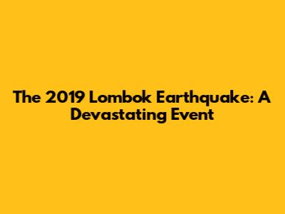 The 2019 Lombok Earthquake: A Devastating Event