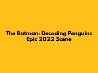 The Batman: Decoding Penguin's Epic 2022 Scene