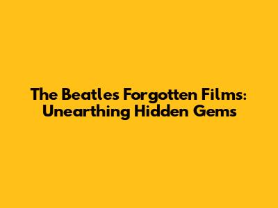 The Beatles' Forgotten Films: Unearthing Hidden Gems