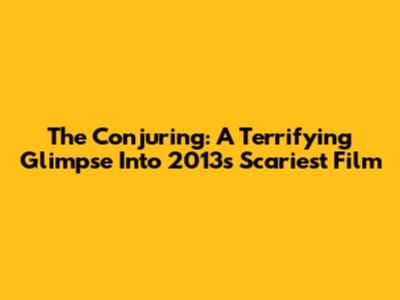 The Conjuring: A Terrifying Glimpse Into 2013's Scariest Film