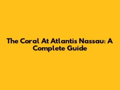 The Coral At Atlantis Nassau: A Complete Guide