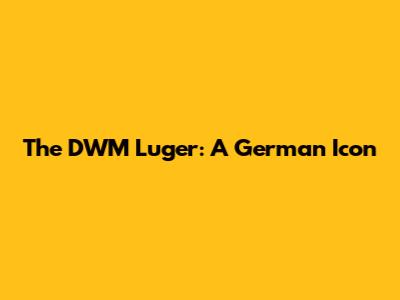 The DWM Luger: A German Icon