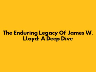The Enduring Legacy Of James W. Lloyd: A Deep Dive