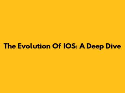 The Evolution Of IOS: A Deep Dive