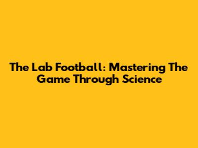 The Lab Football: Mastering The Game Through Science