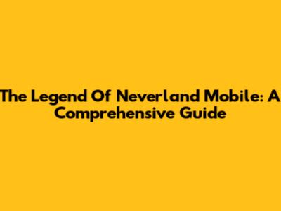 The Legend Of Neverland Mobile: A Comprehensive Guide
