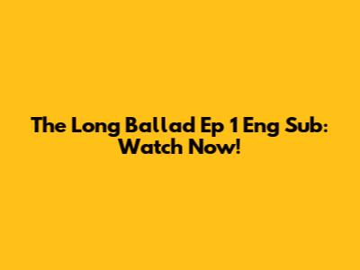 The Long Ballad Ep 1 Eng Sub: Watch Now!