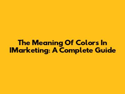 The Meaning Of Colors In IMarketing: A Complete Guide