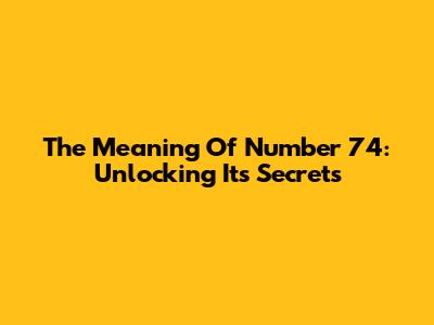 The Meaning Of Number 74: Unlocking Its Secrets