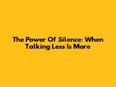 The Power Of Silence: When Talking Less Is More