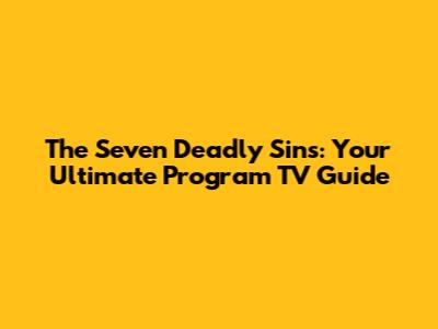 The Seven Deadly Sins: Your Ultimate Program TV Guide