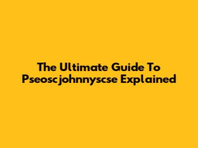 The Ultimate Guide To Pseoscjohnnyscse Explained