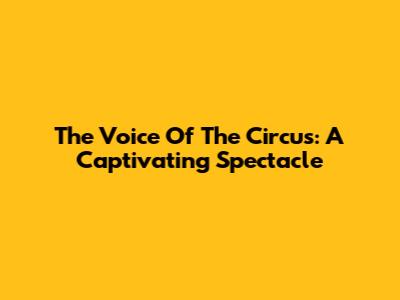 The Voice Of The Circus: A Captivating Spectacle