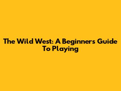 The Wild West: A Beginner's Guide To Playing