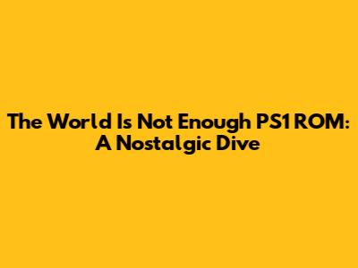 The World Is Not Enough PS1 ROM: A Nostalgic Dive
