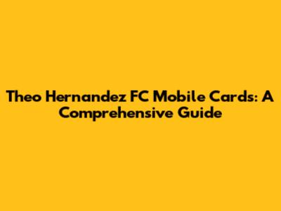 Theo Hernandez FC Mobile Cards: A Comprehensive Guide
