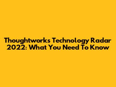 Thoughtworks Technology Radar 2022: What You Need To Know