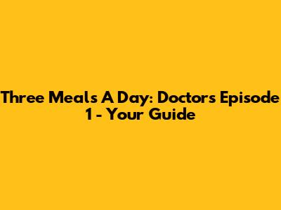 Three Meals A Day: Doctors Episode 1 - Your Guide