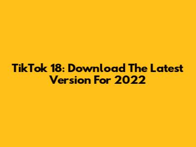 TikTok 18: Download The Latest Version For 2022