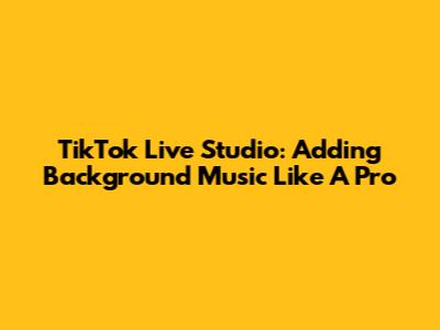 TikTok Live Studio: Adding Background Music Like A Pro