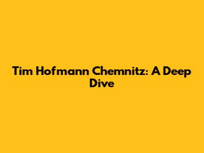 Tim Hofmann Chemnitz: A Deep Dive