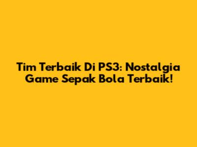 Tim Terbaik Di PS3: Nostalgia Game Sepak Bola Terbaik!