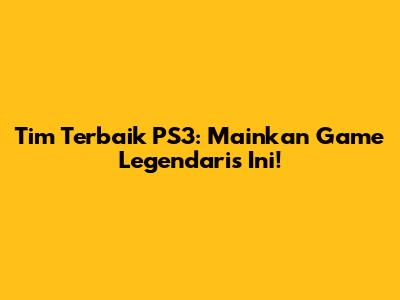 Tim Terbaik PS3: Mainkan Game Legendaris Ini!