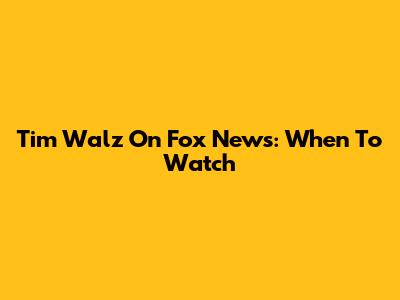 Tim Walz On Fox News: When To Watch
