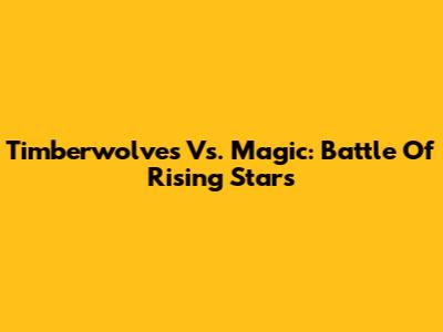 Timberwolves Vs. Magic: Battle Of Rising Stars
