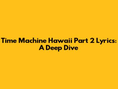 Time Machine Hawaii Part 2 Lyrics: A Deep Dive