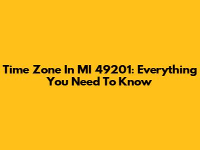 Time Zone In MI 49201: Everything You Need To Know