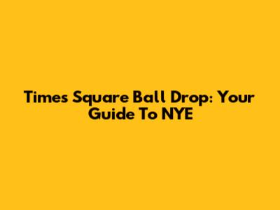 Times Square Ball Drop: Your Guide To NYE
