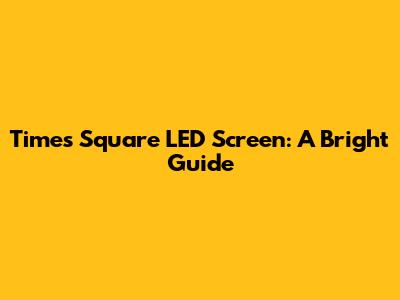 Times Square LED Screen: A Bright Guide