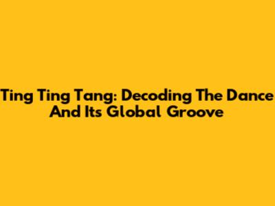 Ting Ting Tang: Decoding The Dance And Its Global Groove
