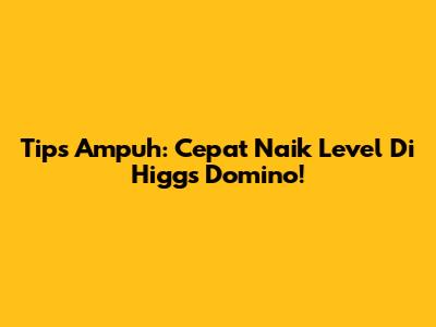 Tips Ampuh: Cepat Naik Level Di Higgs Domino!