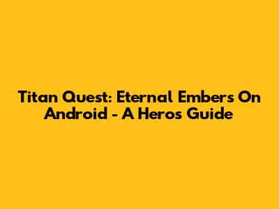 Titan Quest: Eternal Embers On Android - A Hero's Guide
