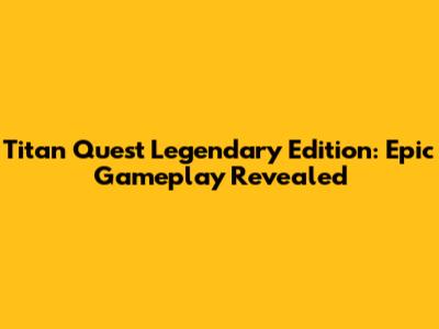 Titan Quest Legendary Edition: Epic Gameplay Revealed