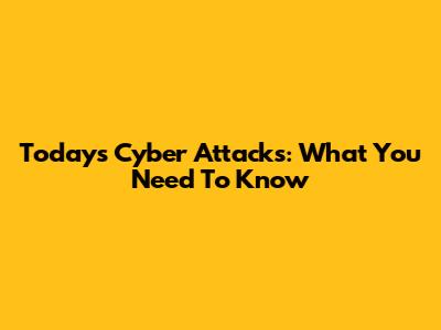 Today's Cyber Attacks: What You Need To Know